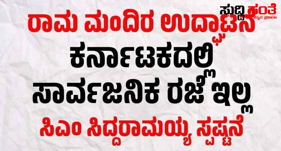 ರಾಜ್ಯದಲ್ಲಿ ಸರ್ಕಾರಿ ರಜೆ ಘೋಷಣೆ ಇಲ್ಲ CM ಸ್ಪಷ್ಟನೆ – ರಾಮ ಮಂದಿರ ಉದ್ಘಾಟನೆ ದಿನದಂದು ರಜೆ ಘೋಷಣೆಗೆ ಬೇಡಿಕೆ ಇಟ್ಟಿದ್ದ ಬಿಜೆಪಿ ಹಿಂದೂ ಸಂಘಟನೆಯವರು….. ರಾಜ್ಯದಲ್ಲಿ ಸರ್ಕಾರಿ ರಜೆ ಘೋಷಣೆ ಇಲ್ಲ CM ಸ್ಪಷ್ಟನೆ – ರಾಮ ಮಂದಿರ ಉದ್ಘಾಟನೆ ದಿನದಂದು ರಜೆ ಘೋಷಣೆಗೆ ಬೇಡಿಕೆ ಇಟ್ಟಿದ್ದ ಬಿಜೆಪಿ ಹಿಂದೂ ಸಂಘಟನೆಯವರು…..