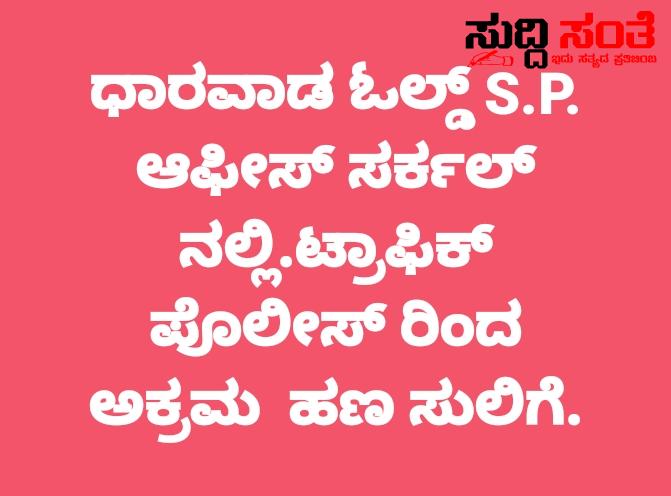 ಧಾರವಾಡದಲ್ಲಿ ಸಂಚಾರಿ ಪೊಲೀಸರಿಂದ ಅಕ್ರಮ ಹಣ ವಸೂಲಿ – ಬಹಿರಂಗವಾಗಿ ಸಾಮಾಜಿಕ ಜಾಲ ತಾಣಗಳಲ್ಲಿ ಬರೆದು ಪೋಸ್ಟ್ ಮಾಡಿದ ಸಂಜೀವ ಹಿರೇಮಠ ಇದೇನಿದು ಪೊಲೀಸ್ ಆಯುಕ್ತರೇ….. ಧಾರವಾಡದಲ್ಲಿ ಸಂಚಾರಿ ಪೊಲೀಸರಿಂದ ಅಕ್ರಮ ಹಣ ವಸೂಲಿ – ಬಹಿರಂಗವಾಗಿ ಸಾಮಾಜಿಕ ಜಾಲ ತಾಣಗಳಲ್ಲಿ ಬರೆದು ಪೋಸ್ಟ್ ಮಾಡಿದ ಸಂಜೀವ ಹಿರೇಮಠ ಇದೇನಿದು ಪೊಲೀಸ್ ಆಯುಕ್ತರೇ…..