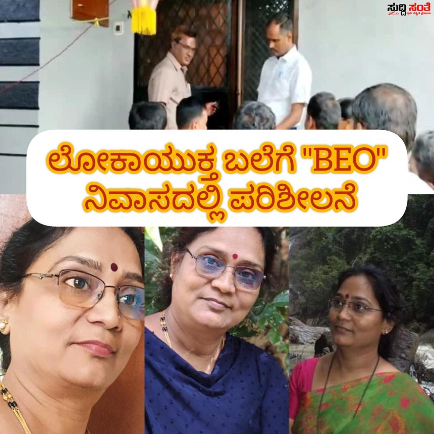 BEO ಮನೆಯಲ್ಲೂ ಶೋಧ ಮಾಡಿದ ಲೋಕಾಯುಕ್ತ ಪೊಲೀಸರು – ಮಹತ್ವದ ದಾಖಲೆಗಳನ್ನು ವಶಕ್ಕೆ ತಗೆದುಕೊಂಡು ತನಿಖೆ ಕೈಗೊಂಡ ಲೋಕಾಯುಕ್ತ ಪೊಲೀಸರು…..